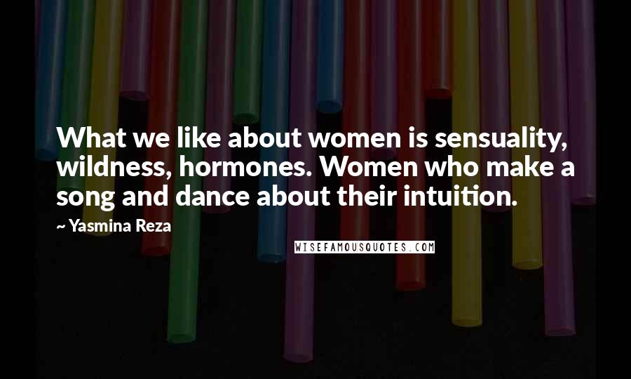 Yasmina Reza Quotes: What we like about women is sensuality, wildness, hormones. Women who make a song and dance about their intuition.