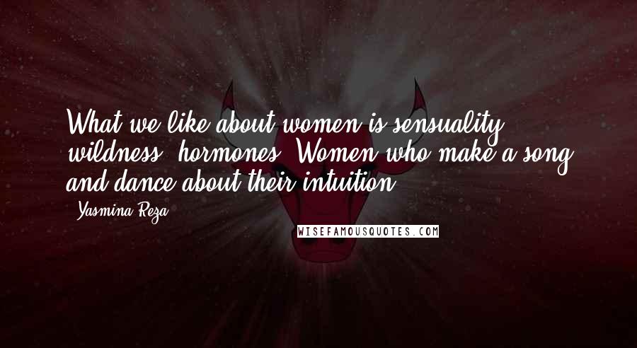 Yasmina Reza Quotes: What we like about women is sensuality, wildness, hormones. Women who make a song and dance about their intuition.