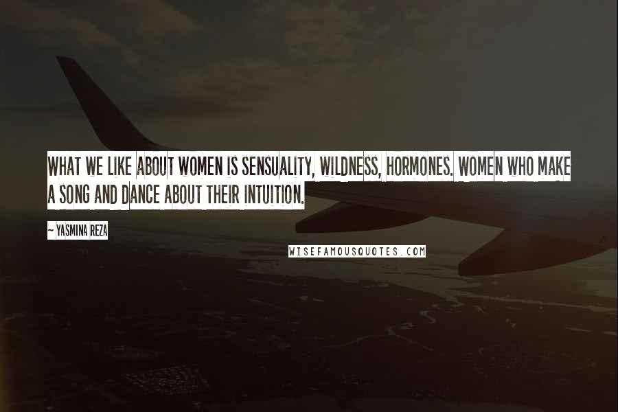 Yasmina Reza Quotes: What we like about women is sensuality, wildness, hormones. Women who make a song and dance about their intuition.