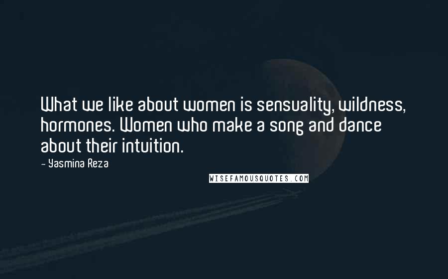 Yasmina Reza Quotes: What we like about women is sensuality, wildness, hormones. Women who make a song and dance about their intuition.