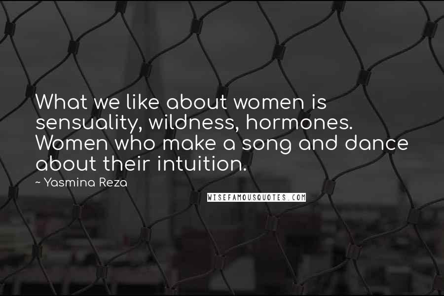 Yasmina Reza Quotes: What we like about women is sensuality, wildness, hormones. Women who make a song and dance about their intuition.