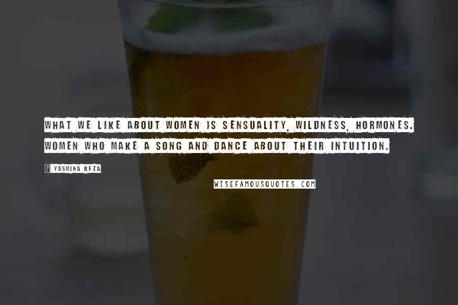 Yasmina Reza Quotes: What we like about women is sensuality, wildness, hormones. Women who make a song and dance about their intuition.