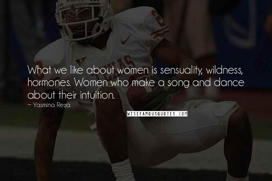 Yasmina Reza Quotes: What we like about women is sensuality, wildness, hormones. Women who make a song and dance about their intuition.