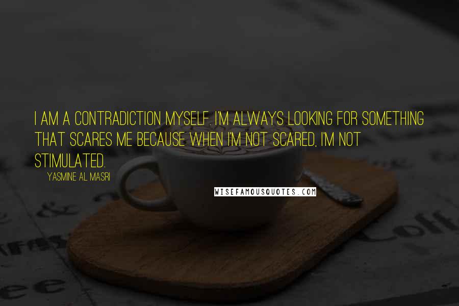 Yasmine Al Masri Quotes: I am a contradiction myself. I'm always looking for something that scares me because when I'm not scared, I'm not stimulated.