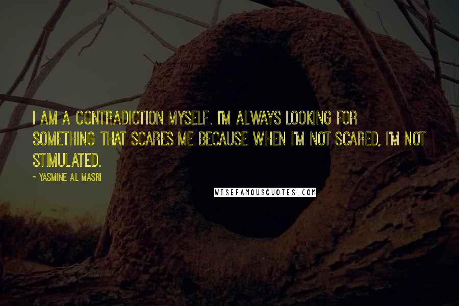 Yasmine Al Masri Quotes: I am a contradiction myself. I'm always looking for something that scares me because when I'm not scared, I'm not stimulated.