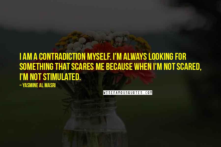 Yasmine Al Masri Quotes: I am a contradiction myself. I'm always looking for something that scares me because when I'm not scared, I'm not stimulated.