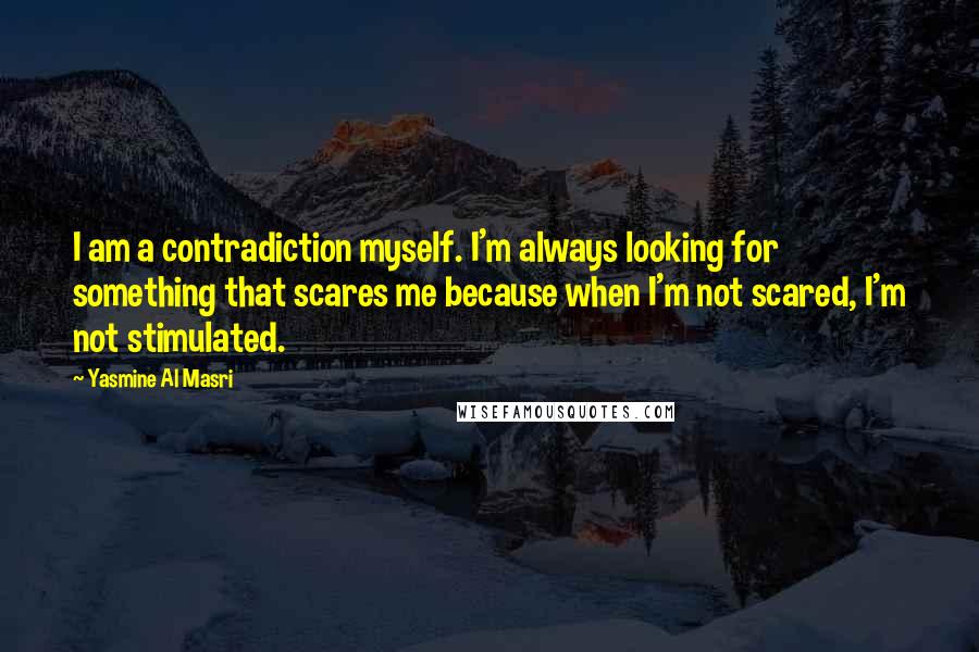 Yasmine Al Masri Quotes: I am a contradiction myself. I'm always looking for something that scares me because when I'm not scared, I'm not stimulated.