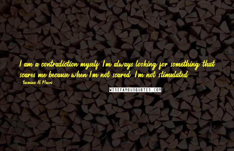 Yasmine Al Masri Quotes: I am a contradiction myself. I'm always looking for something that scares me because when I'm not scared, I'm not stimulated.