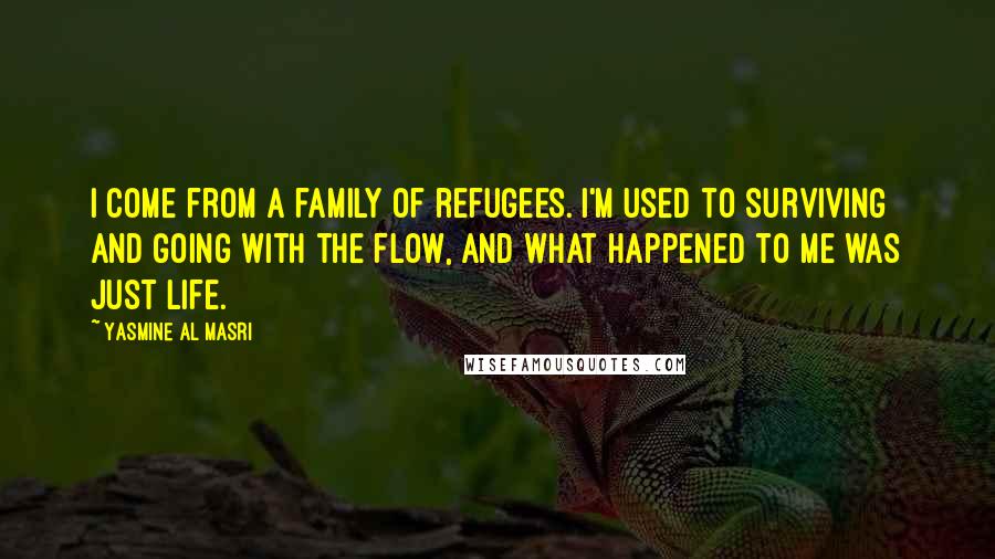 Yasmine Al Masri Quotes: I come from a family of refugees. I'm used to surviving and going with the flow, and what happened to me was just life.