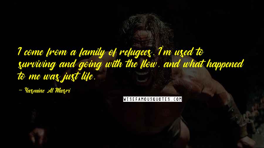 Yasmine Al Masri Quotes: I come from a family of refugees. I'm used to surviving and going with the flow, and what happened to me was just life.