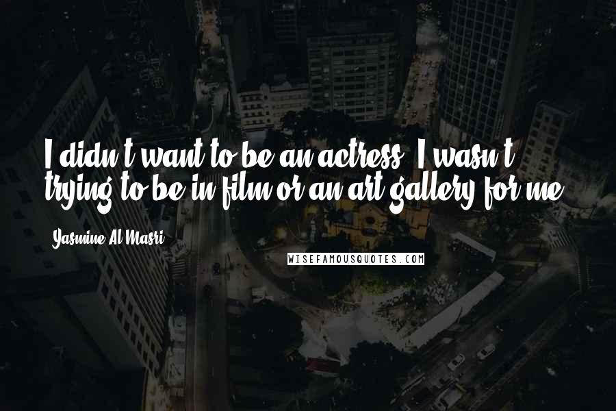 Yasmine Al Masri Quotes: I didn't want to be an actress. I wasn't trying to be in film or an art gallery for me.