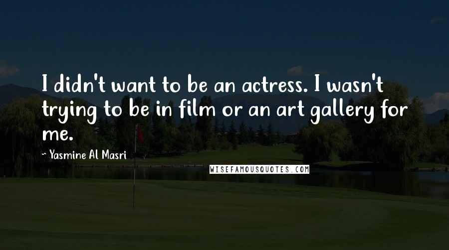 Yasmine Al Masri Quotes: I didn't want to be an actress. I wasn't trying to be in film or an art gallery for me.