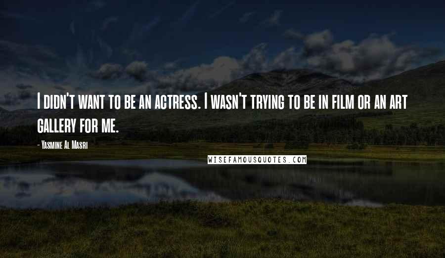 Yasmine Al Masri Quotes: I didn't want to be an actress. I wasn't trying to be in film or an art gallery for me.
