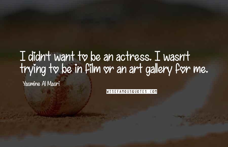 Yasmine Al Masri Quotes: I didn't want to be an actress. I wasn't trying to be in film or an art gallery for me.