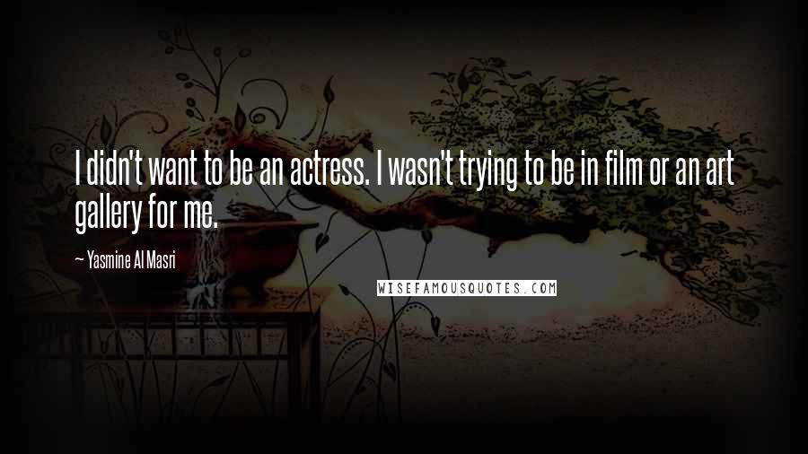 Yasmine Al Masri Quotes: I didn't want to be an actress. I wasn't trying to be in film or an art gallery for me.