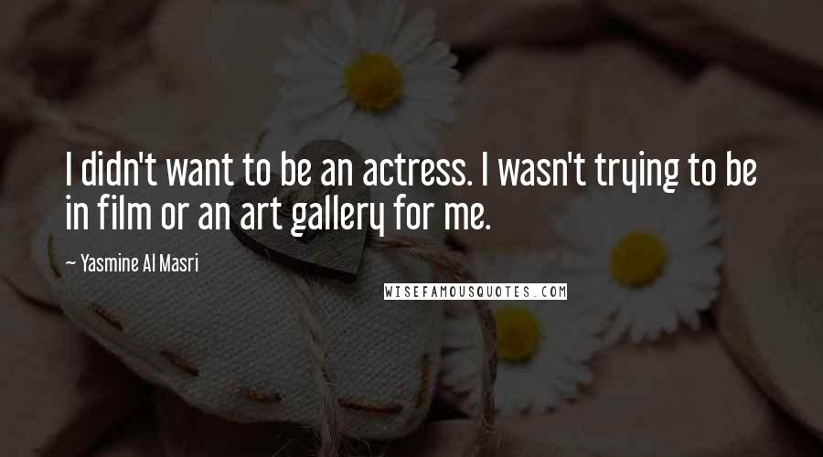 Yasmine Al Masri Quotes: I didn't want to be an actress. I wasn't trying to be in film or an art gallery for me.