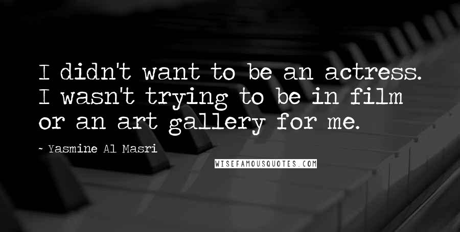 Yasmine Al Masri Quotes: I didn't want to be an actress. I wasn't trying to be in film or an art gallery for me.