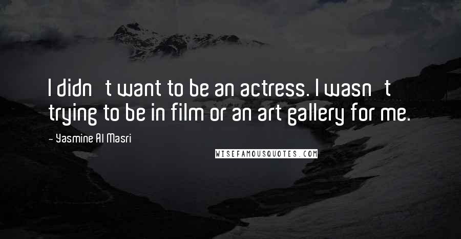 Yasmine Al Masri Quotes: I didn't want to be an actress. I wasn't trying to be in film or an art gallery for me.