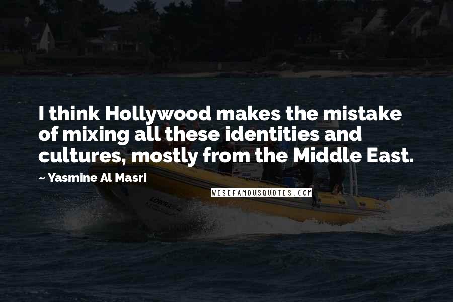 Yasmine Al Masri Quotes: I think Hollywood makes the mistake of mixing all these identities and cultures, mostly from the Middle East.