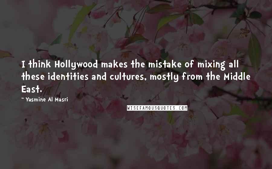 Yasmine Al Masri Quotes: I think Hollywood makes the mistake of mixing all these identities and cultures, mostly from the Middle East.