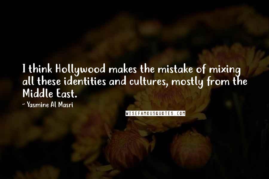 Yasmine Al Masri Quotes: I think Hollywood makes the mistake of mixing all these identities and cultures, mostly from the Middle East.