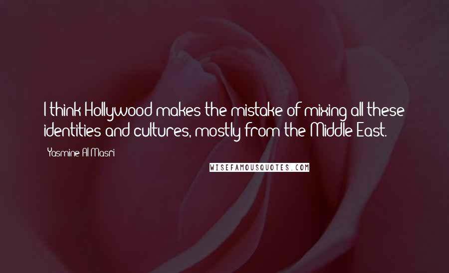 Yasmine Al Masri Quotes: I think Hollywood makes the mistake of mixing all these identities and cultures, mostly from the Middle East.