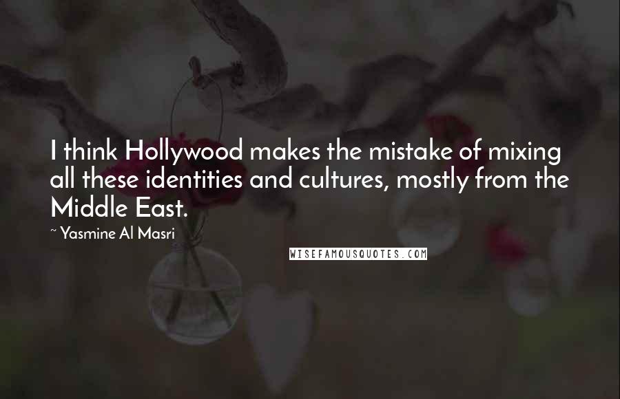 Yasmine Al Masri Quotes: I think Hollywood makes the mistake of mixing all these identities and cultures, mostly from the Middle East.