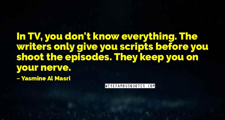 Yasmine Al Masri Quotes: In TV, you don't know everything. The writers only give you scripts before you shoot the episodes. They keep you on your nerve.