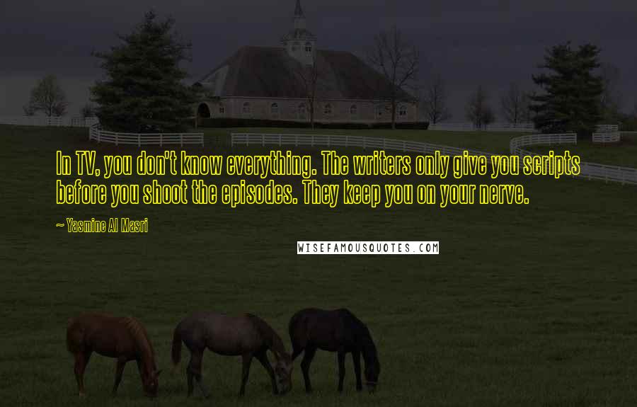 Yasmine Al Masri Quotes: In TV, you don't know everything. The writers only give you scripts before you shoot the episodes. They keep you on your nerve.