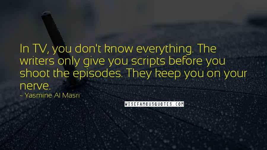 Yasmine Al Masri Quotes: In TV, you don't know everything. The writers only give you scripts before you shoot the episodes. They keep you on your nerve.