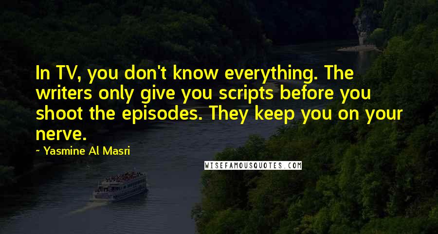 Yasmine Al Masri Quotes: In TV, you don't know everything. The writers only give you scripts before you shoot the episodes. They keep you on your nerve.