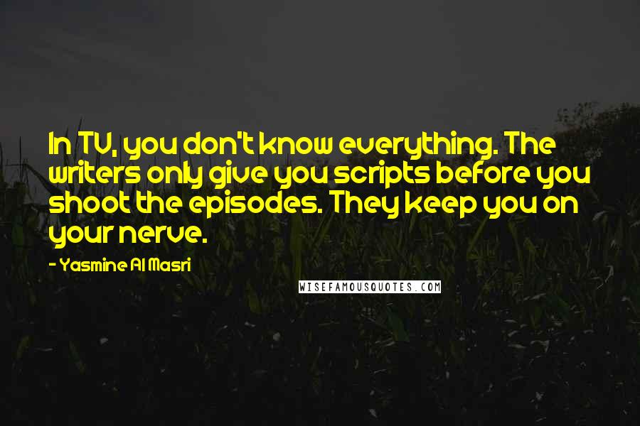 Yasmine Al Masri Quotes: In TV, you don't know everything. The writers only give you scripts before you shoot the episodes. They keep you on your nerve.