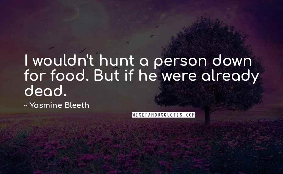 Yasmine Bleeth Quotes: I wouldn't hunt a person down for food. But if he were already dead.