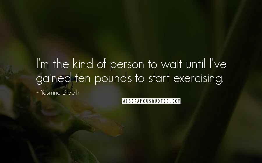 Yasmine Bleeth Quotes: I'm the kind of person to wait until I've gained ten pounds to start exercising.