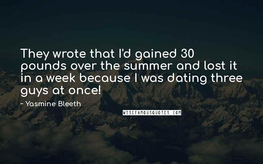 Yasmine Bleeth Quotes: They wrote that I'd gained 30 pounds over the summer and lost it in a week because I was dating three guys at once!