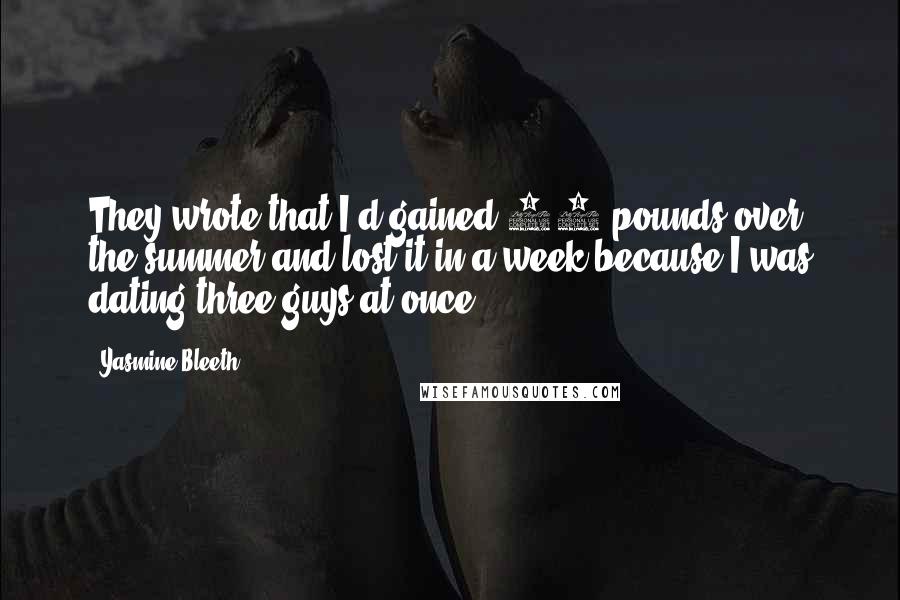 Yasmine Bleeth Quotes: They wrote that I'd gained 30 pounds over the summer and lost it in a week because I was dating three guys at once!