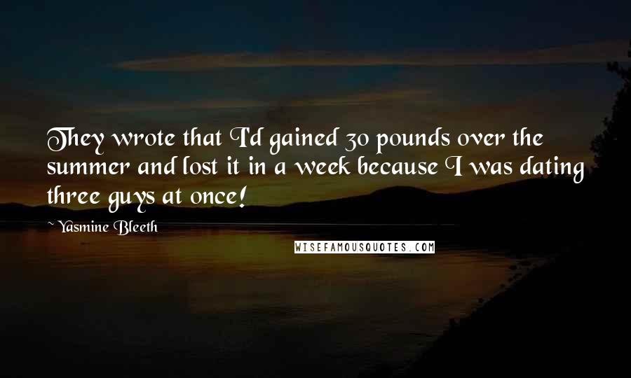 Yasmine Bleeth Quotes: They wrote that I'd gained 30 pounds over the summer and lost it in a week because I was dating three guys at once!