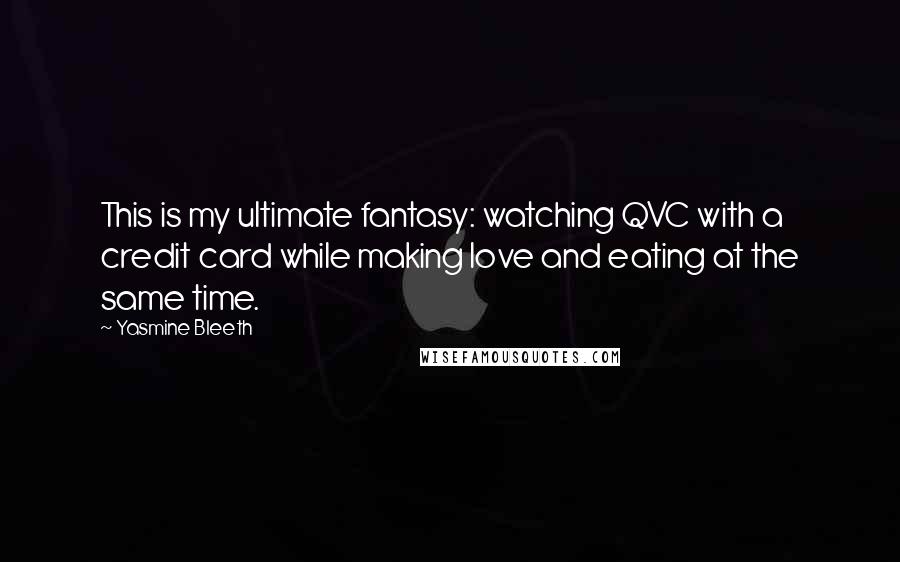 Yasmine Bleeth Quotes: This is my ultimate fantasy: watching QVC with a credit card while making love and eating at the same time.