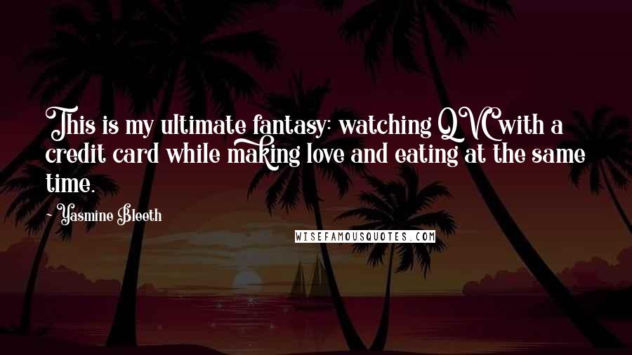 Yasmine Bleeth Quotes: This is my ultimate fantasy: watching QVC with a credit card while making love and eating at the same time.