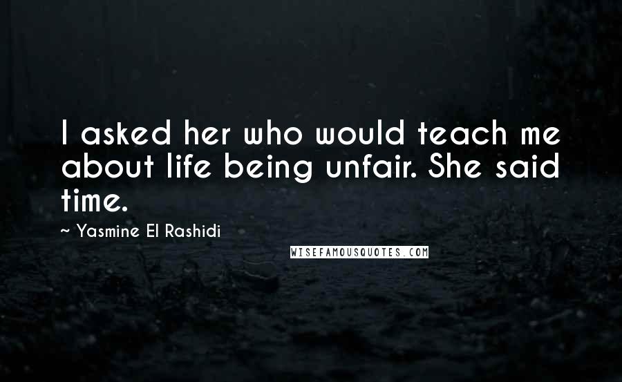Yasmine El Rashidi Quotes: I asked her who would teach me about life being unfair. She said time.