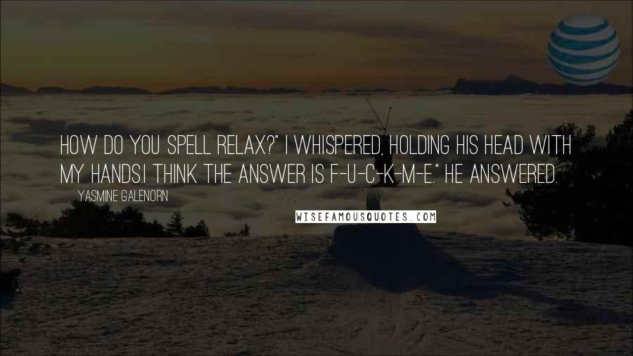 Yasmine Galenorn Quotes: How Do you spell relax?" I whispered, holding his head with my hands.I think the answer is f-u-c-k-m-e." He answered.