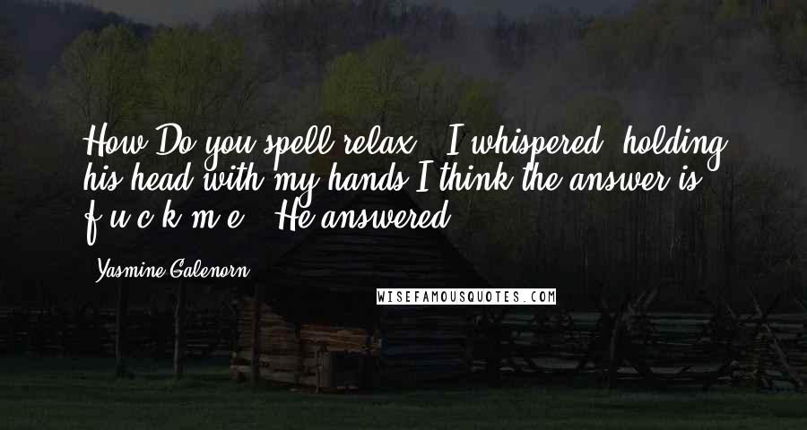 Yasmine Galenorn Quotes: How Do you spell relax?" I whispered, holding his head with my hands.I think the answer is f-u-c-k-m-e." He answered.