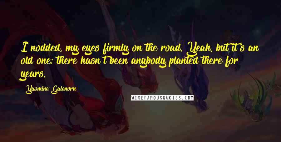 Yasmine Galenorn Quotes: I nodded, my eyes firmly on the road. Yeah, but it's an old one; there hasn't been anybody planted there for years.