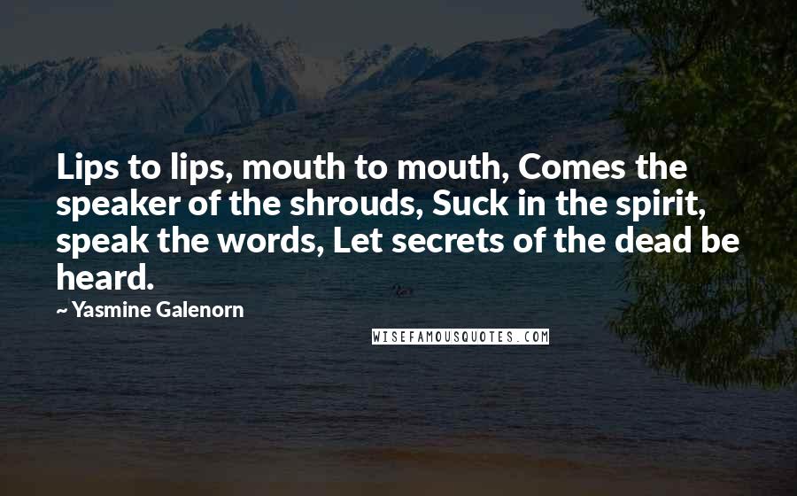 Yasmine Galenorn Quotes: Lips to lips, mouth to mouth, Comes the speaker of the shrouds, Suck in the spirit, speak the words, Let secrets of the dead be heard.