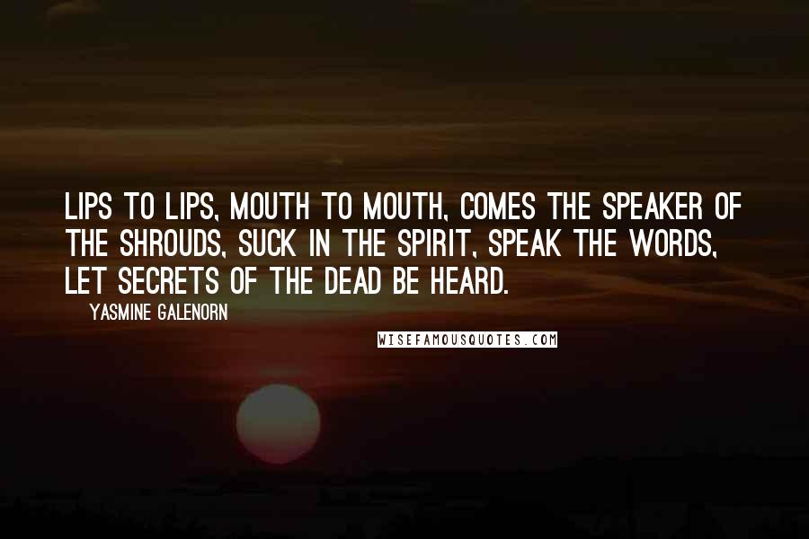 Yasmine Galenorn Quotes: Lips to lips, mouth to mouth, Comes the speaker of the shrouds, Suck in the spirit, speak the words, Let secrets of the dead be heard.