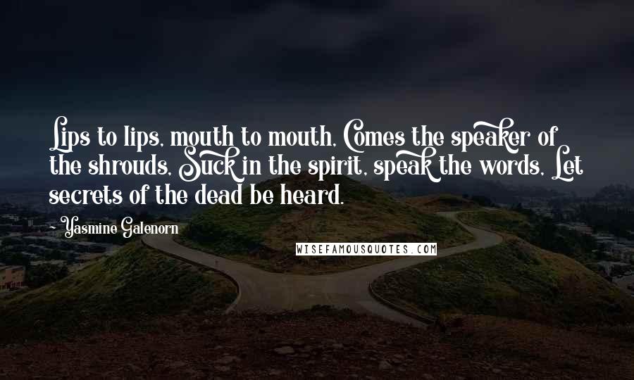 Yasmine Galenorn Quotes: Lips to lips, mouth to mouth, Comes the speaker of the shrouds, Suck in the spirit, speak the words, Let secrets of the dead be heard.