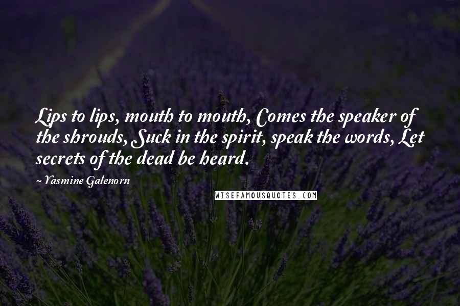 Yasmine Galenorn Quotes: Lips to lips, mouth to mouth, Comes the speaker of the shrouds, Suck in the spirit, speak the words, Let secrets of the dead be heard.