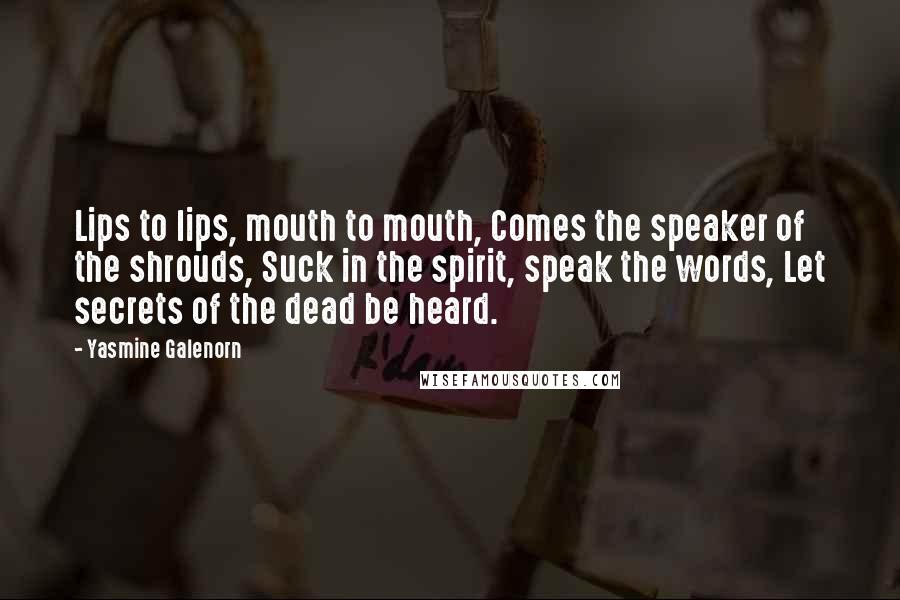 Yasmine Galenorn Quotes: Lips to lips, mouth to mouth, Comes the speaker of the shrouds, Suck in the spirit, speak the words, Let secrets of the dead be heard.