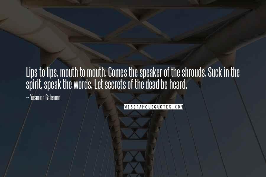 Yasmine Galenorn Quotes: Lips to lips, mouth to mouth, Comes the speaker of the shrouds, Suck in the spirit, speak the words, Let secrets of the dead be heard.