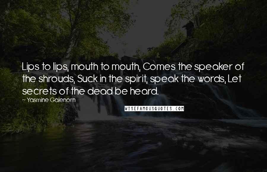 Yasmine Galenorn Quotes: Lips to lips, mouth to mouth, Comes the speaker of the shrouds, Suck in the spirit, speak the words, Let secrets of the dead be heard.